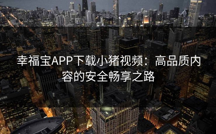 幸福宝APP下载小猪视频:高品质内容的安全畅享之路 幸福宝APP下载小猪视频:高品质内容的安全畅享之路