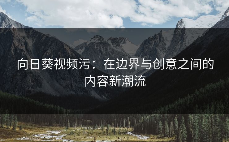 向日葵视频污：在边界与创意之间的内容新潮流
