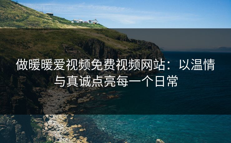 做暖暖爱视频免费视频网站：以温情与真诚点亮每一个日常
