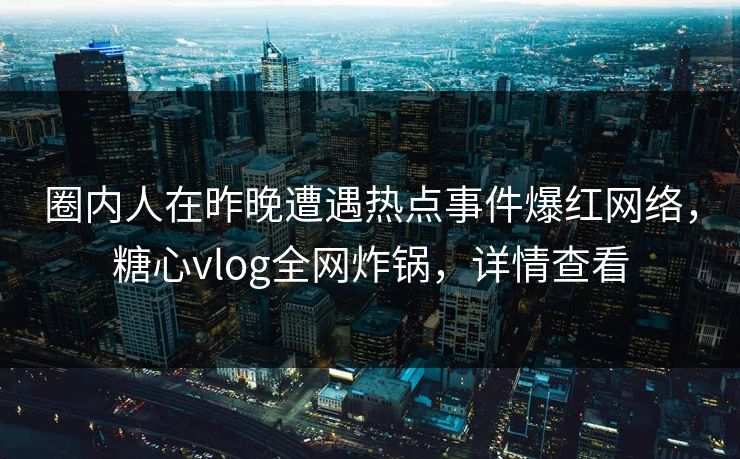 圈内人在昨晚遭遇热点事件爆红网络，糖心vlog全网炸锅，详情查看