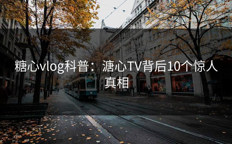 糖心vlog科普:溏心TV背后10个惊人真相 糖心vlog科普:溏心TV背后10个惊人真相