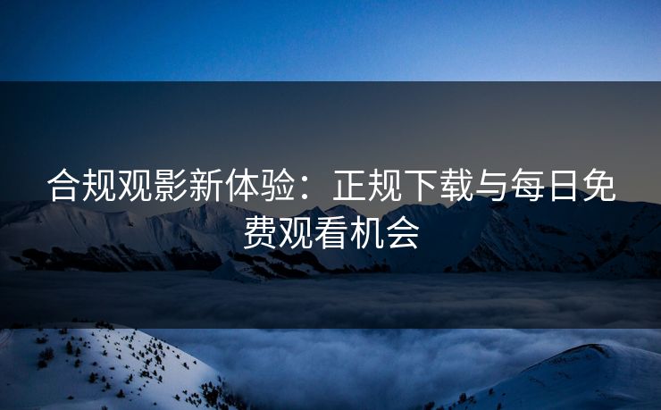 合规观影新体验：正规下载与每日免费观看机会