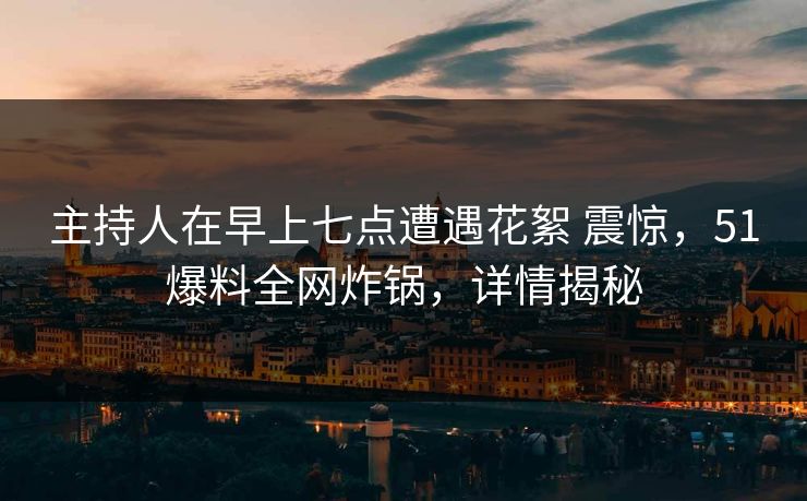 主持人在早上七点遭遇花絮 震惊，51爆料全网炸锅，详情揭秘