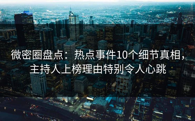 微密圈盘点：热点事件10个细节真相，主持人上榜理由特别令人心跳