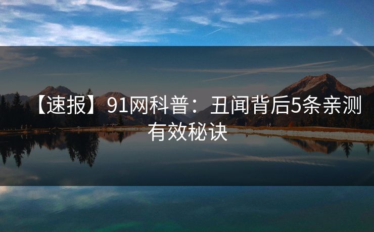 【速报】91网科普:丑闻背后5条亲测有效秘诀 【速报】91网科普:丑闻背后5条亲测有效秘诀