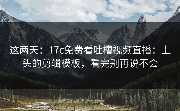 这两天:17c免费看吐槽视频直播:上头的剪辑模板,看完别再说不会 这两天:17c免费看吐槽视频直播:上头的剪辑模板,看完别再说不会