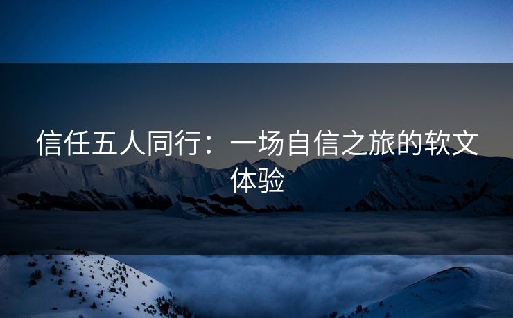 信任五人同行：一场自信之旅的软文体验