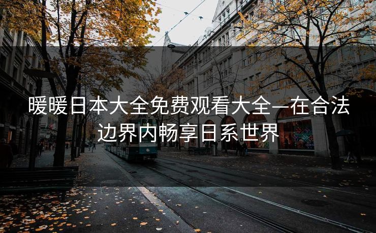 暖暖日本大全免费观看大全—在合法边界内畅享日系世界