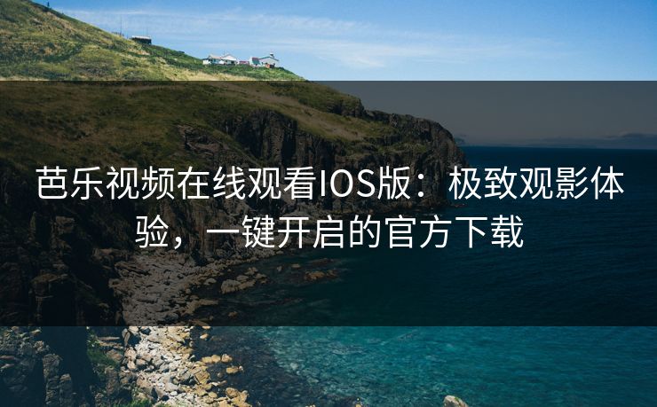 芭乐视频在线观看IOS版：极致观影体验，一键开启的官方下载