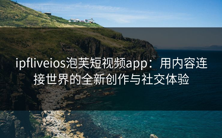 ipfliveios泡芙短视频app：用内容连接世界的全新创作与社交体验