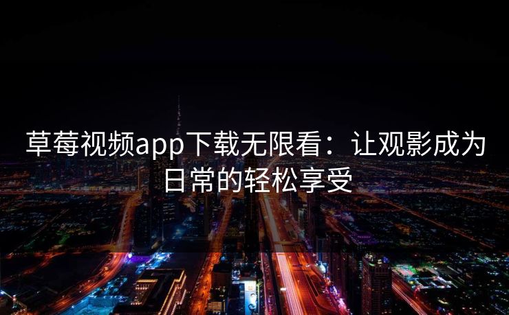 草莓视频app下载无限看：让观影成为日常的轻松享受