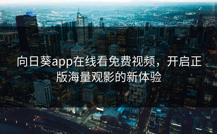 向日葵app在线看免费视频，开启正版海量观影的新体验