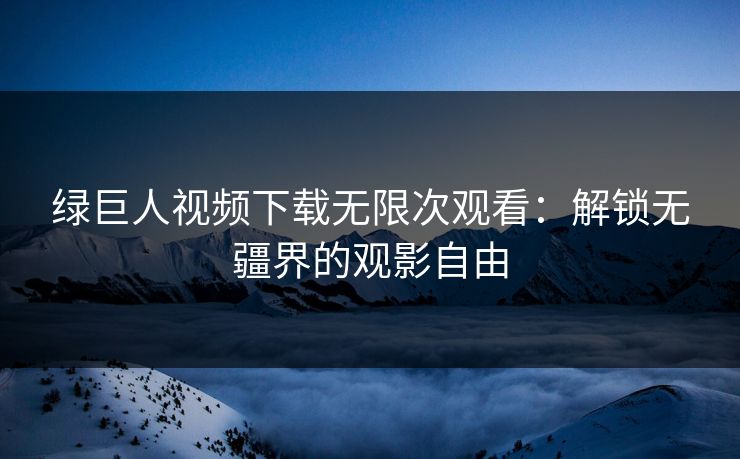 绿巨人视频下载无限次观看：解锁无疆界的观影自由