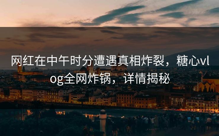 网红在中午时分遭遇真相炸裂,糖心vlog全网炸锅,详情揭秘 网红在中午时分遭遇真相炸裂,糖心vlog全网炸锅,详情揭秘
