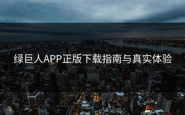 绿巨人APP正版下载指南与真实体验