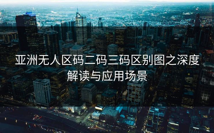 亚洲无人区码二码三码区别图之深度解读与应用场景