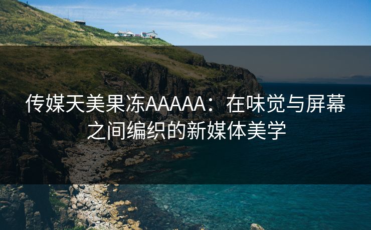 传媒天美果冻AAAAA：在味觉与屏幕之间编织的新媒体美学