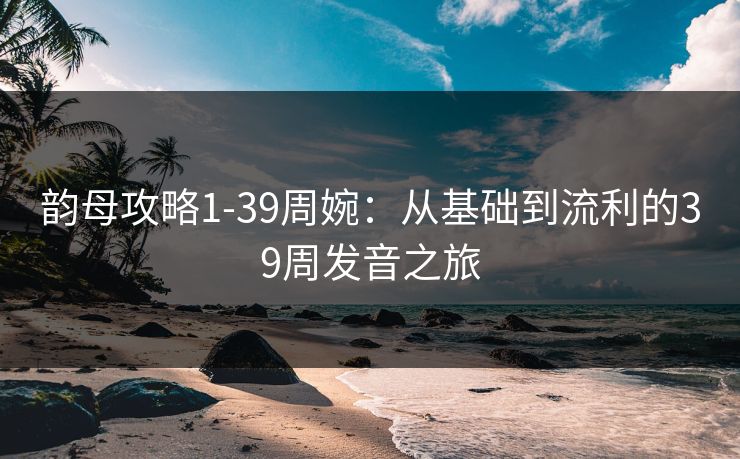 韵母攻略1-39周婉:从基础到流利的39周发音之旅 韵母攻略1-39周婉:从基础到流利的39周发音之旅