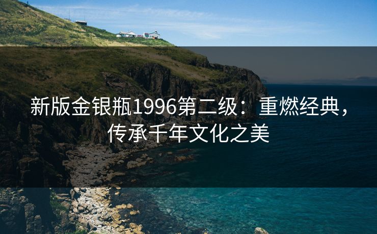 新版金银瓶1996第二级：重燃经典，传承千年文化之美