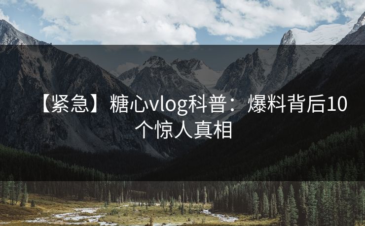 【紧急】糖心vlog科普：爆料背后10个惊人真相