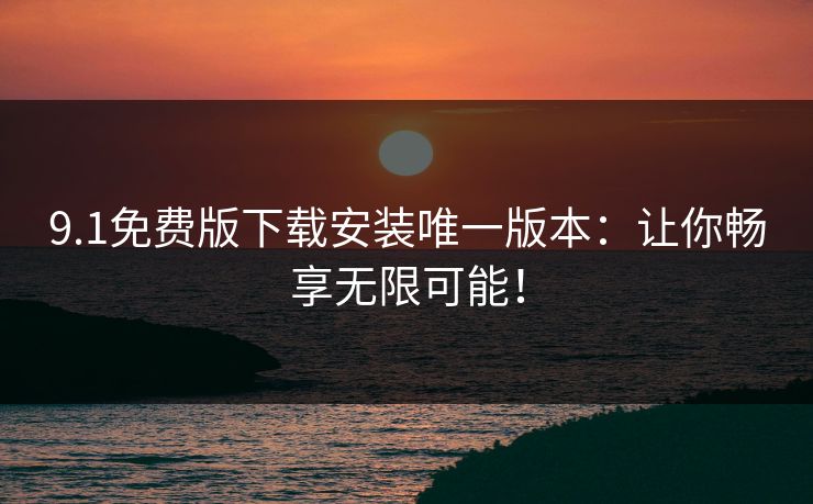 9.1免费版下载安装唯一版本：让你畅享无限可能！