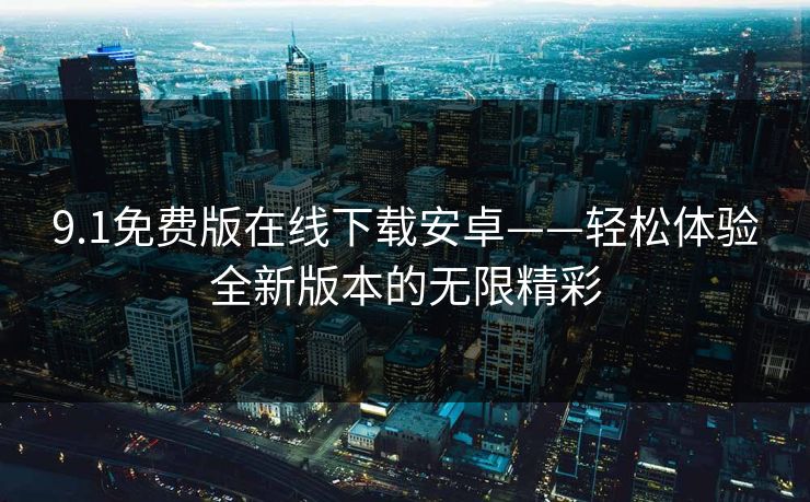 9.1免费版在线下载安卓——轻松体验全新版本的无限精彩