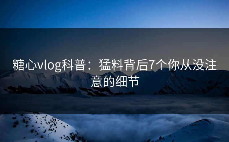 糖心vlog科普:猛料背后7个你从没注意的细节 糖心vlog科普:猛料背后7个你从没注意的细节