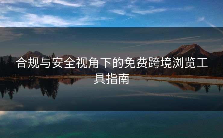合规与安全视角下的免费跨境浏览工具指南
