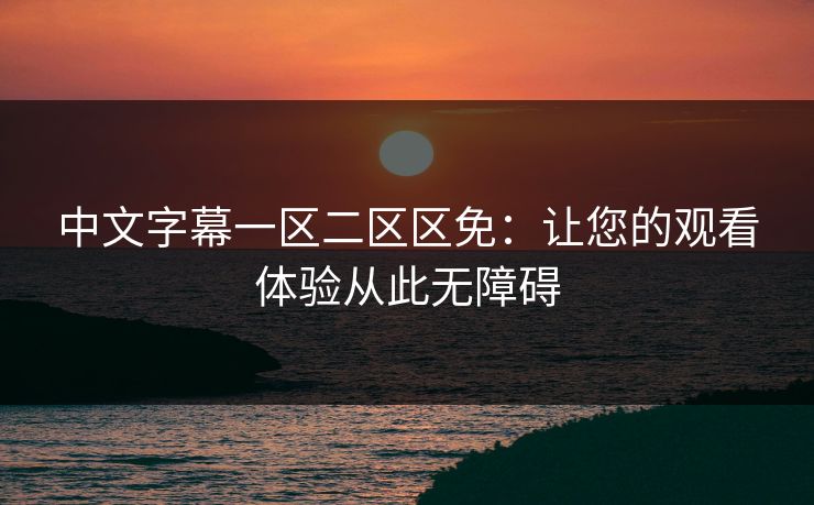 中文字幕一区二区区免：让您的观看体验从此无障碍