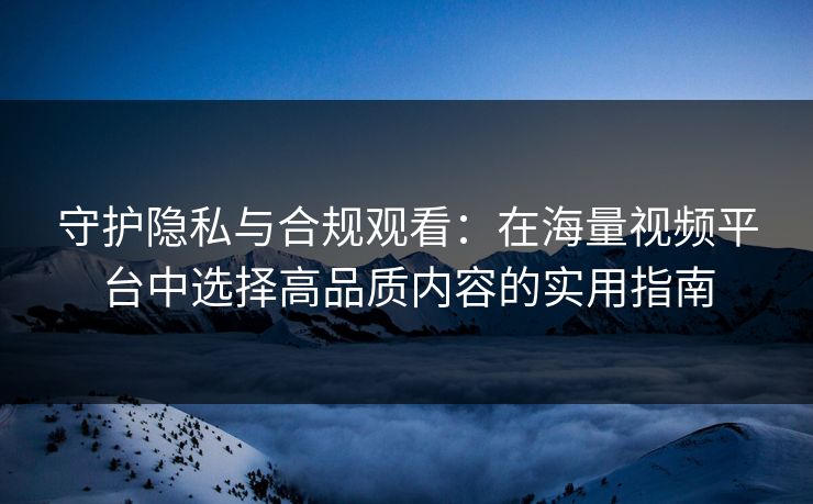 守护隐私与合规观看：在海量视频平台中选择高品质内容的实用指南