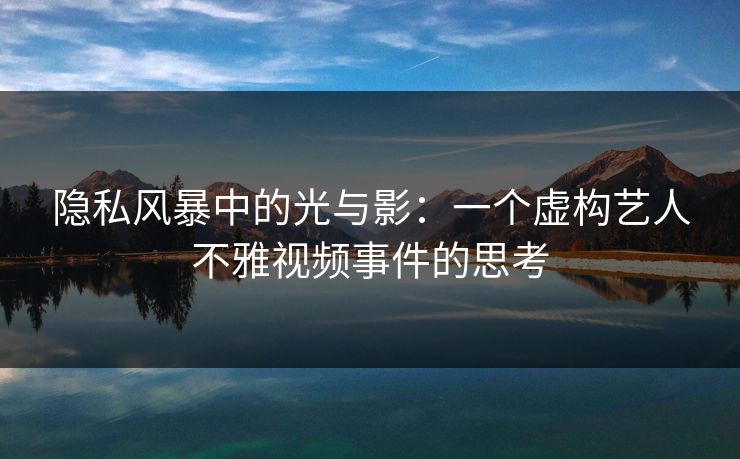 隐私风暴中的光与影：一个虚构艺人不雅视频事件的思考