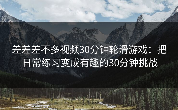 差差差不多视频30分钟轮滑游戏:把日常练习变成有趣的30分钟挑战 差差差不多视频30分钟轮滑游戏:把日常练习变成有趣的30分钟挑战