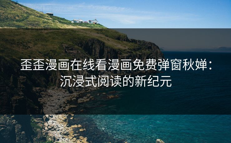 歪歪漫画在线看漫画免费弹窗秋婵：沉浸式阅读的新纪元