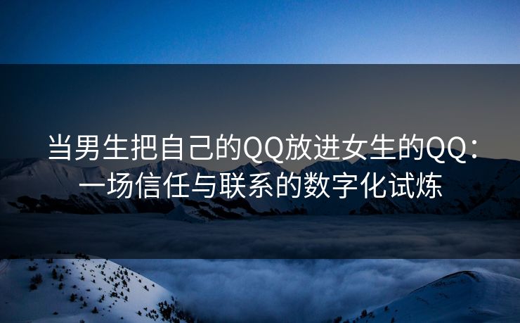 当男生把自己的QQ放进女生的QQ:一场信任与联系的数字化试炼 当男生把自己的QQ放进女生的QQ:一场信任与联系的数字化试炼