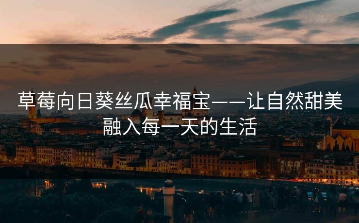 草莓向日葵丝瓜幸福宝——让自然甜美融入每一天的生活