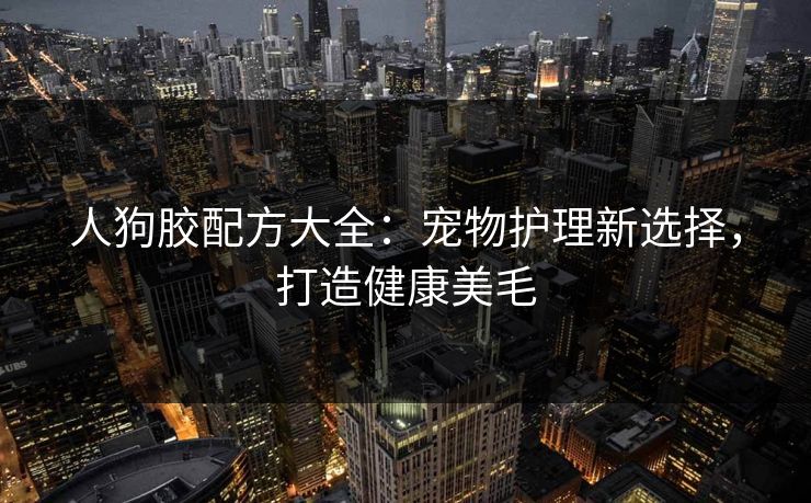 人狗胶配方大全：宠物护理新选择，打造健康美毛