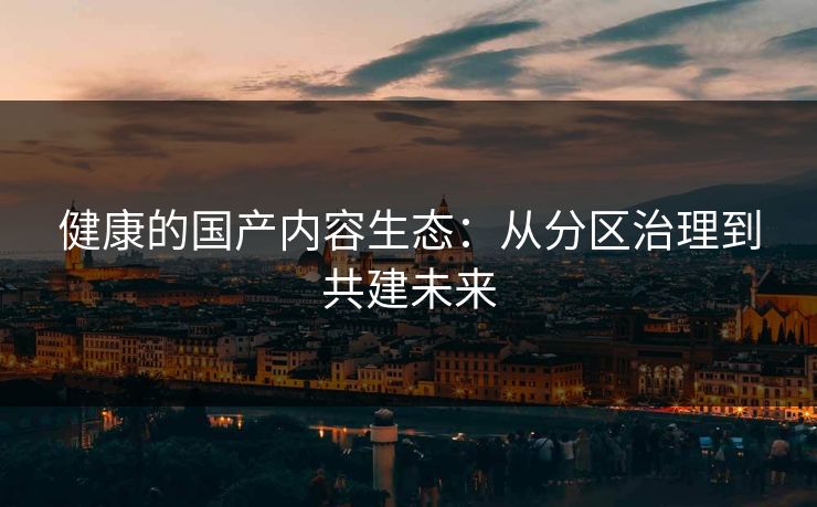 健康的国产内容生态：从分区治理到共建未来