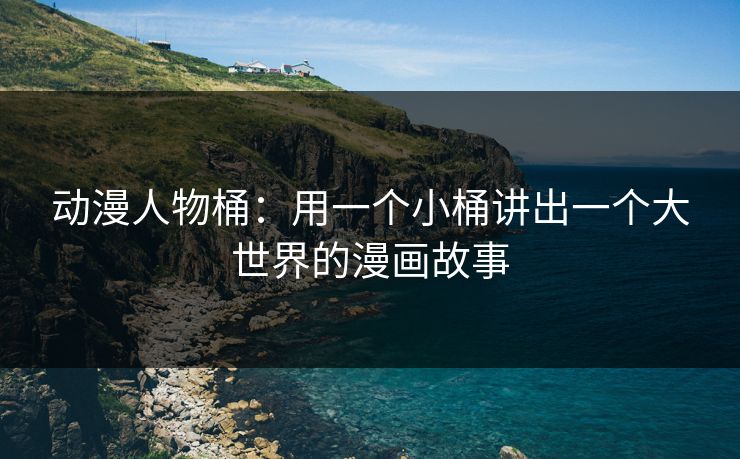 动漫人物桶：用一个小桶讲出一个大世界的漫画故事