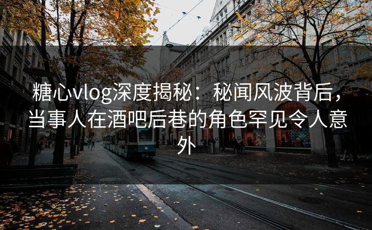 糖心vlog深度揭秘:秘闻风波背后,当事人在酒吧后巷的角色罕见令人意外 糖心vlog深度揭秘:秘闻风波背后,当事人在酒吧后巷的角色罕见令人意外