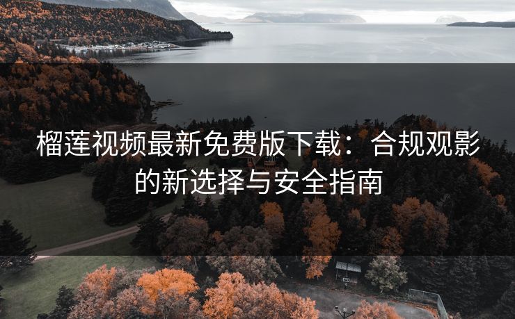 榴莲视频最新免费版下载：合规观影的新选择与安全指南