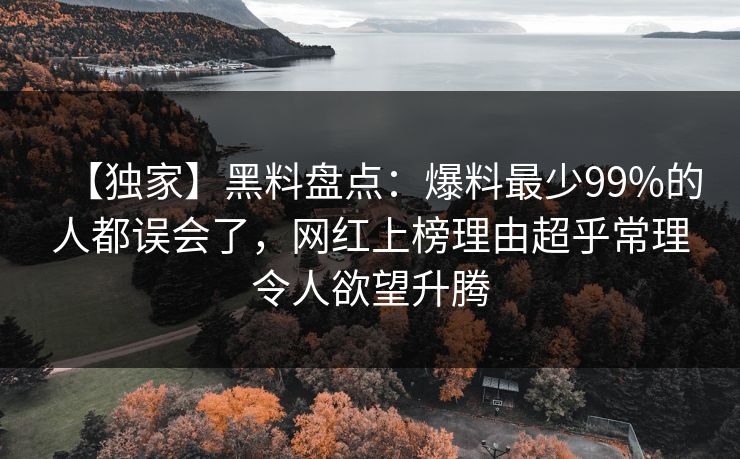 【独家】黑料盘点：爆料最少99%的人都误会了，网红上榜理由超乎常理令人欲望升腾