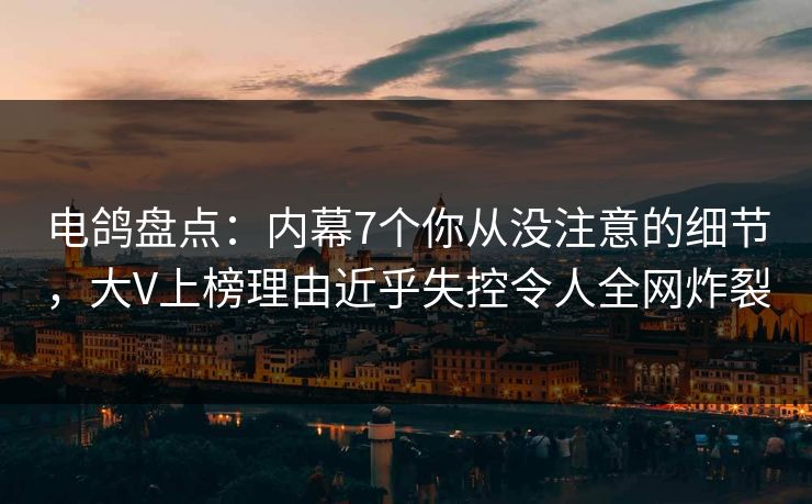 电鸽盘点：内幕7个你从没注意的细节，大V上榜理由近乎失控令人全网炸裂