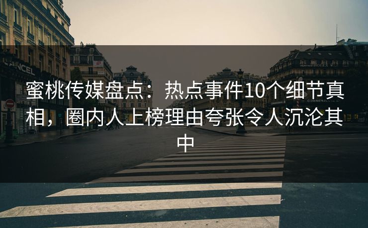蜜桃传媒盘点：热点事件10个细节真相，圈内人上榜理由夸张令人沉沦其中