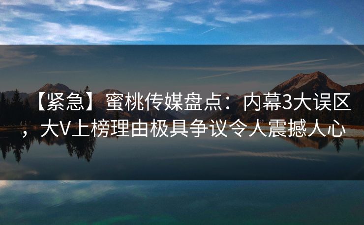 【紧急】蜜桃传媒盘点:内幕3大误区,大V上榜理由极具争议令人震撼人心 【紧急】蜜桃传媒盘点:内幕3大误区,大V上榜理由极具争议令人震撼人心