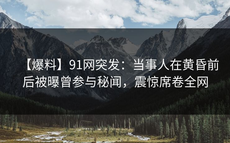 【爆料】91网突发:当事人在黄昏前后被曝曾参与秘闻,震惊席卷全网 【爆料】91网突发:当事人在黄昏前后被曝曾参与秘闻,震惊席卷全网