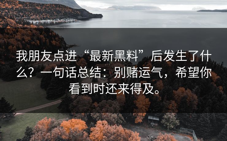 我朋友点进“最新黑料”后发生了什么？一句话总结：别赌运气，希望你看到时还来得及。