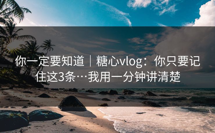 你一定要知道|糖心vlog:你只要记住这3条…我用一分钟讲清楚 你一定要知道|糖心vlog:你只要记住这3条…我用一分钟讲清楚