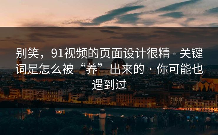 别笑，91视频的页面设计很精 - 关键词是怎么被“养”出来的 · 你可能也遇到过