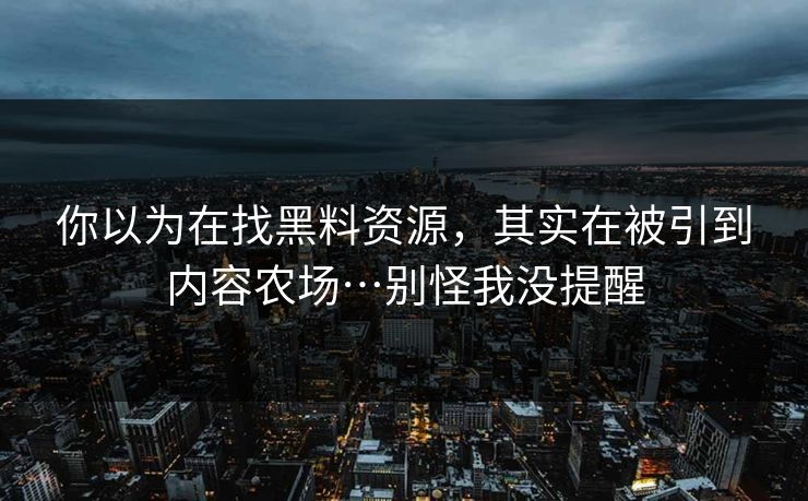 你以为在找黑料资源,其实在被引到内容农场…别怪我没提醒 你以为在找黑料资源,其实在被引到内容农场…别怪我没提醒