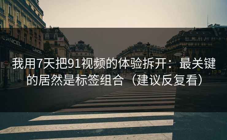 我用7天把91视频的体验拆开：最关键的居然是标签组合（建议反复看）